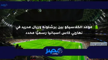 موعد الكلاسيكو بين برشلونة وريال مدريد في نهائي كأس إسبانيا رسميًا محدد